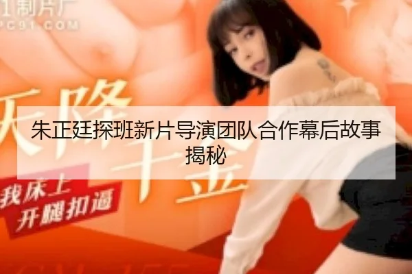 朱正廷探班新片导演团队合作幕后故事揭秘